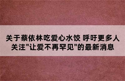 关于蔡依林吃爱心水饺 呼吁更多人关注"让爱不再罕见"的最新消息